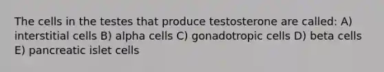 The cells in the testes that produce testosterone are called: A) interstitial cells B) alpha cells C) gonadotropic cells D) beta cells E) pancreatic islet cells