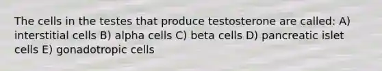 The cells in the testes that produce testosterone are called: A) interstitial cells B) alpha cells C) beta cells D) pancreatic islet cells E) gonadotropic cells