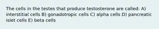 The cells in the testes that produce testosterone are called: A) interstitial cells B) gonadotropic cells C) alpha cells D) pancreatic islet cells E) beta cells