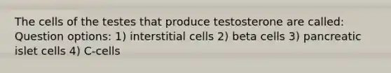 The cells of the testes that produce testosterone are called: Question options: 1) interstitial cells 2) beta cells 3) pancreatic islet cells 4) C-cells