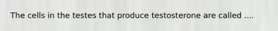 The cells in the testes that produce testosterone are called ....