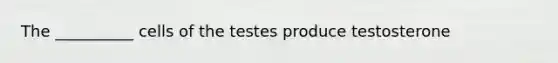 The __________ cells of the testes produce testosterone