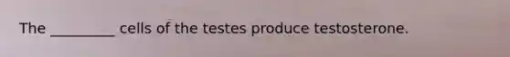 The _________ cells of the testes produce testosterone.