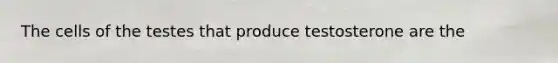 The cells of the testes that produce testosterone are the