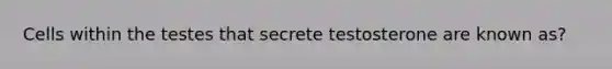 Cells within the testes that secrete testosterone are known as?