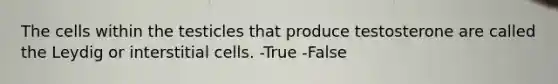 The cells within the testicles that produce testosterone are called the Leydig or interstitial cells. -True -False