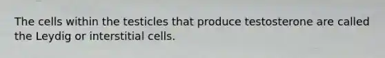 The cells within the testicles that produce testosterone are called the Leydig or interstitial cells.