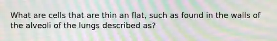 What are cells that are thin an flat, such as found in the walls of the alveoli of the lungs described as?