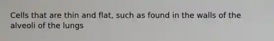 Cells that are thin and flat, such as found in the walls of the alveoli of the lungs