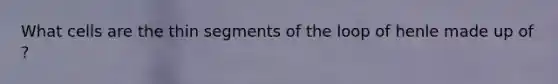 What cells are the thin segments of the loop of henle made up of ?