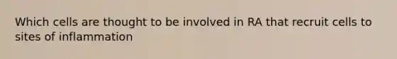 Which cells are thought to be involved in RA that recruit cells to sites of inflammation