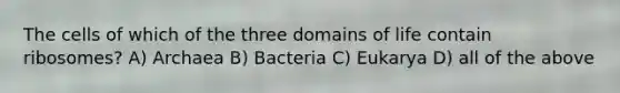 The cells of which of the three domains of life contain ribosomes? A) Archaea B) Bacteria C) Eukarya D) all of the above