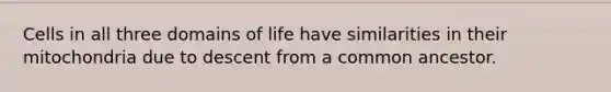 Cells in all three domains of life have similarities in their mitochondria due to descent from a common ancestor.