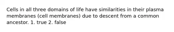 Cells in all three domains of life have similarities in their plasma membranes (cell membranes) due to descent from a common ancestor. 1. true 2. false