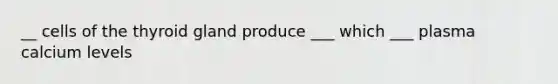 __ cells of the thyroid gland produce ___ which ___ plasma calcium levels