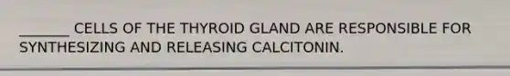 _______ CELLS OF THE THYROID GLAND ARE RESPONSIBLE FOR SYNTHESIZING AND RELEASING CALCITONIN.​ ​