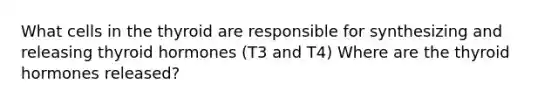 What cells in the thyroid are responsible for synthesizing and releasing thyroid hormones (T3 and T4) Where are the thyroid hormones released?