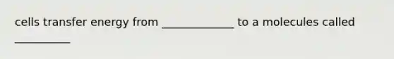 cells transfer energy from _____________ to a molecules called __________