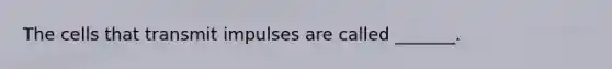 The cells that transmit impulses are called _______.