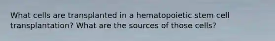 What cells are transplanted in a hematopoietic stem cell transplantation? What are the sources of those cells?