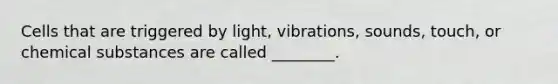 Cells that are triggered by light, vibrations, sounds, touch, or chemical substances are called ________.