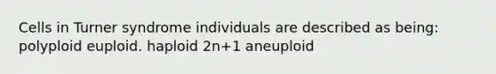 Cells in Turner syndrome individuals are described as being: polyploid euploid. haploid 2n+1 aneuploid