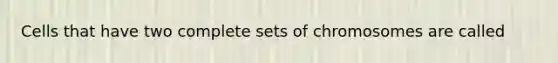 Cells that have two complete sets of chromosomes are called