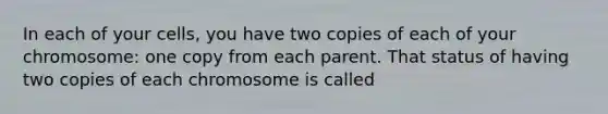 In each of your cells, you have two copies of each of your chromosome: one copy from each parent. That status of having two copies of each chromosome is called