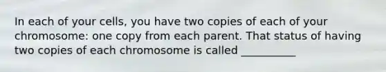 In each of your cells, you have two copies of each of your chromosome: one copy from each parent. That status of having two copies of each chromosome is called __________