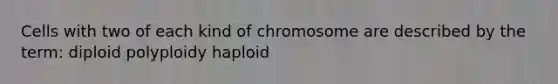 Cells with two of each kind of chromosome are described by the term: diploid polyploidy haploid