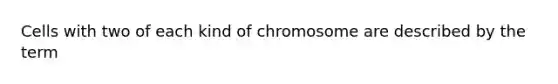 Cells with two of each kind of chromosome are described by the term