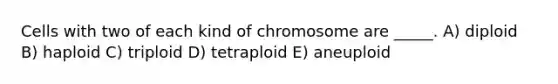 Cells with two of each kind of chromosome are _____.​ A) diploid B) haploid C) triploid D) tetraploid E) aneuploid