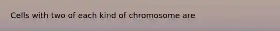 Cells with two of each kind of chromosome are