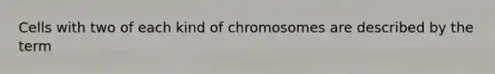 Cells with two of each kind of chromosomes are described by the term