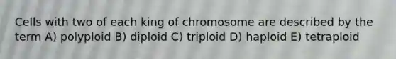 Cells with two of each king of chromosome are described by the term A) polyploid B) diploid C) triploid D) haploid E) tetraploid