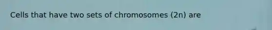 Cells that have two sets of chromosomes (2n) are