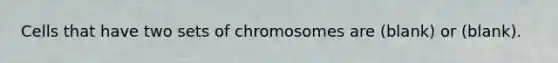 Cells that have two sets of chromosomes are (blank) or (blank).