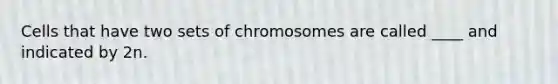 Cells that have two sets of chromosomes are called ____ and indicated by 2n.