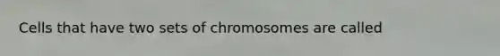 Cells that have two sets of chromosomes are called