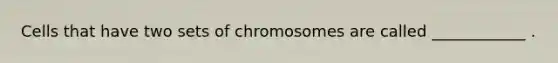 Cells that have two sets of chromosomes are called ____________ .