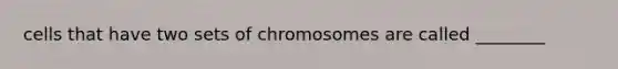 cells that have two sets of chromosomes are called ________