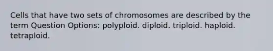 Cells that have two sets of chromosomes are described by the term Question Options: polyploid. diploid. triploid. haploid. tetraploid.