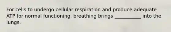 For cells to undergo cellular respiration and produce adequate ATP for normal functioning, breathing brings ___________ into the lungs.