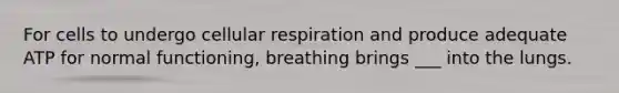 For cells to undergo cellular respiration and produce adequate ATP for normal functioning, breathing brings ___ into the lungs.