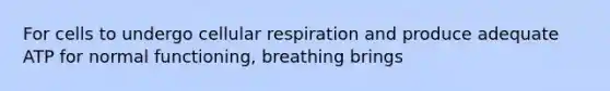 For cells to undergo <a href='https://www.questionai.com/knowledge/k1IqNYBAJw-cellular-respiration' class='anchor-knowledge'>cellular respiration</a> and produce adequate ATP for normal functioning, breathing brings