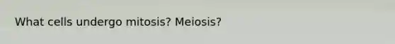 What cells undergo mitosis? Meiosis?