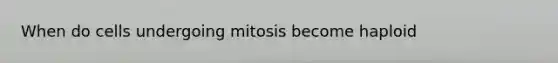 When do cells undergoing mitosis become haploid