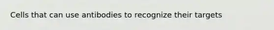 Cells that can use antibodies to recognize their targets