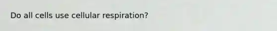 Do all cells use cellular respiration?