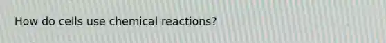 How do cells use chemical reactions?